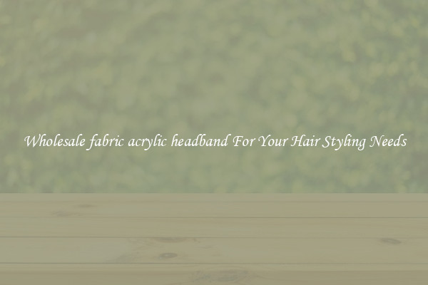 Wholesale fabric acrylic headband For Your Hair Styling Needs