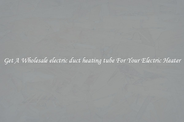 Get A Wholesale electric duct heating tube For Your Electric Heater