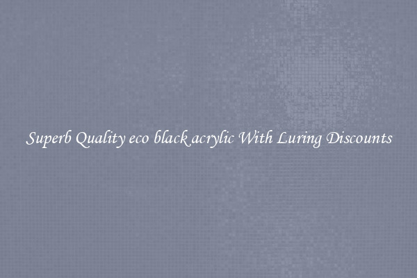 Superb Quality eco black acrylic With Luring Discounts