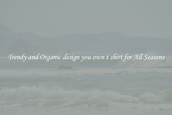 Trendy and Organic design you own t shirt for All Seasons