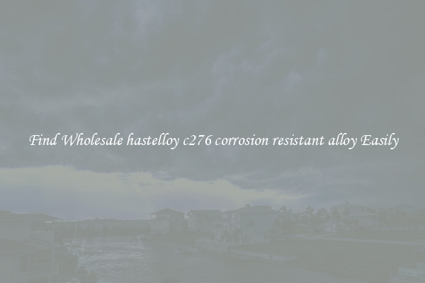 Find Wholesale hastelloy c276 corrosion resistant alloy Easily