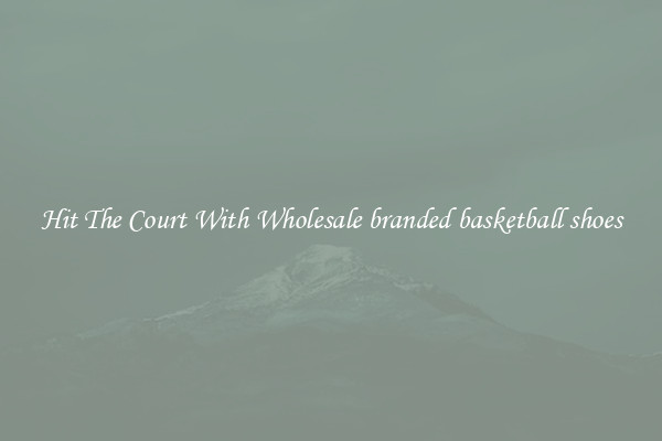 Hit The Court With Wholesale branded basketball shoes