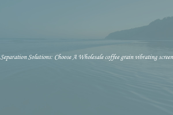 Separation Solutions: Choose A Wholesale coffee grain vibrating screen