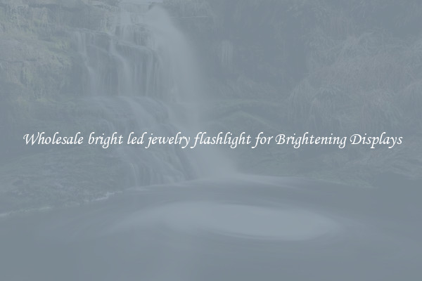 Wholesale bright led jewelry flashlight for Brightening Displays