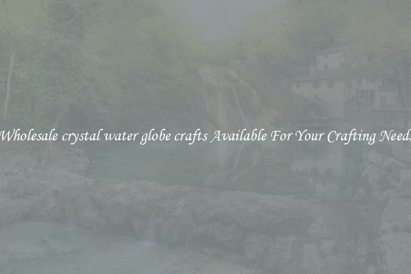 Wholesale crystal water globe crafts Available For Your Crafting Needs