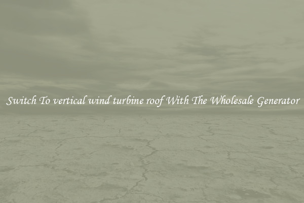 Switch To vertical wind turbine roof With The Wholesale Generator