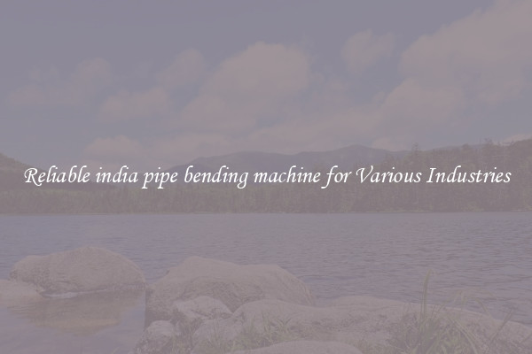 Reliable india pipe bending machine for Various Industries