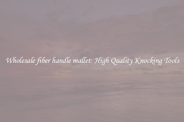 Wholesale fiber handle mallet: High Quality Knocking Tools