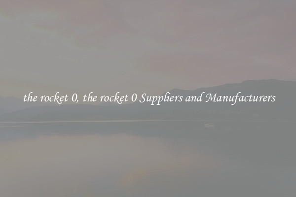 the rocket 0, the rocket 0 Suppliers and Manufacturers