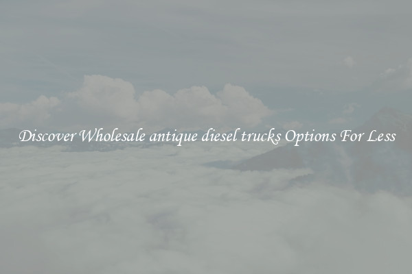 Discover Wholesale antique diesel trucks Options For Less