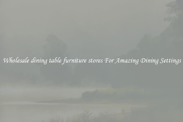 Wholesale dining table furniture stores For Amazing Dining Settings