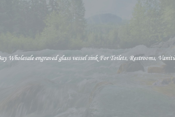 Buy Wholesale engraved glass vessel sink For Toilets, Restrooms, Vanities