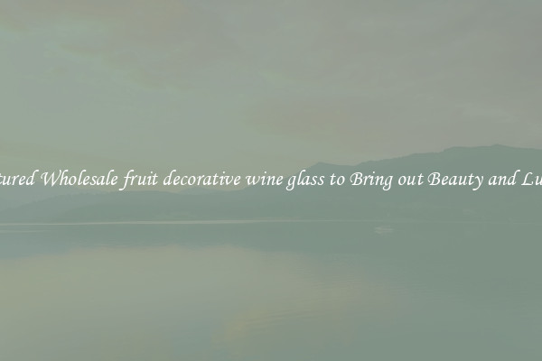 Featured Wholesale fruit decorative wine glass to Bring out Beauty and Luxury