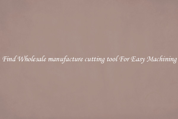 Find Wholesale manufacture cutting tool For Easy Machining
