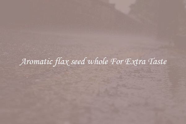Aromatic flax seed whole For Extra Taste