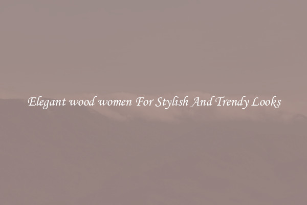 Elegant wood women For Stylish And Trendy Looks