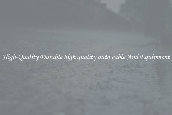 High-Quality Durable high quality auto cable And Equipment