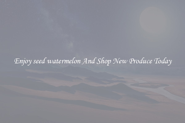 Enjoy seed watermelon And Shop New Produce Today