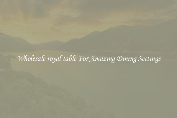 Wholesale royal table For Amazing Dining Settings