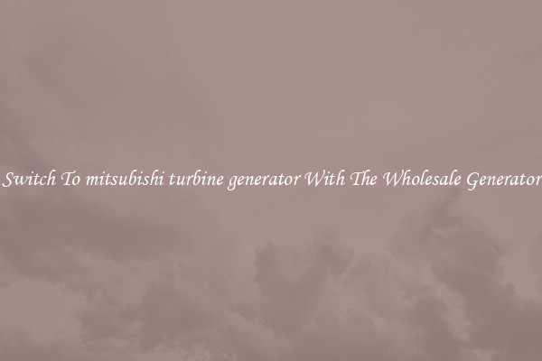 Switch To mitsubishi turbine generator With The Wholesale Generator