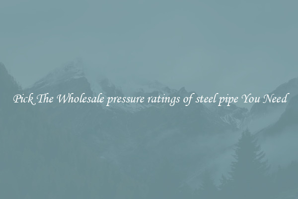 Pick The Wholesale pressure ratings of steel pipe You Need