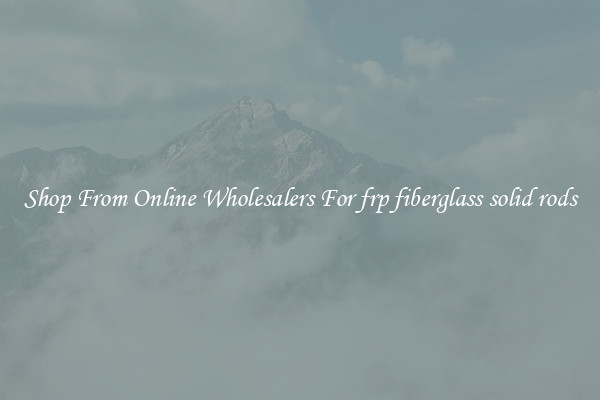 Shop From Online Wholesalers For frp fiberglass solid rods
