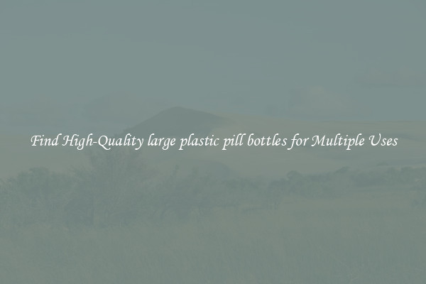 Find High-Quality large plastic pill bottles for Multiple Uses