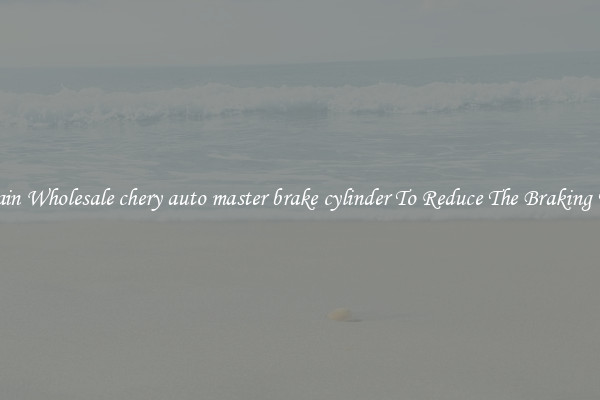 Obtain Wholesale chery auto master brake cylinder To Reduce The Braking Time