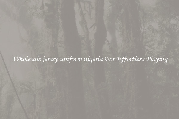 Wholesale jersey uniform nigeria For Effortless Playing