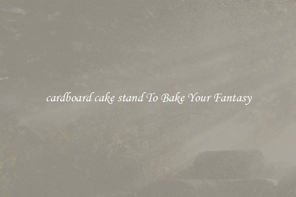 cardboard cake stand To Bake Your Fantasy