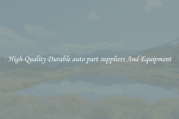High-Quality Durable auto part suppliers And Equipment
