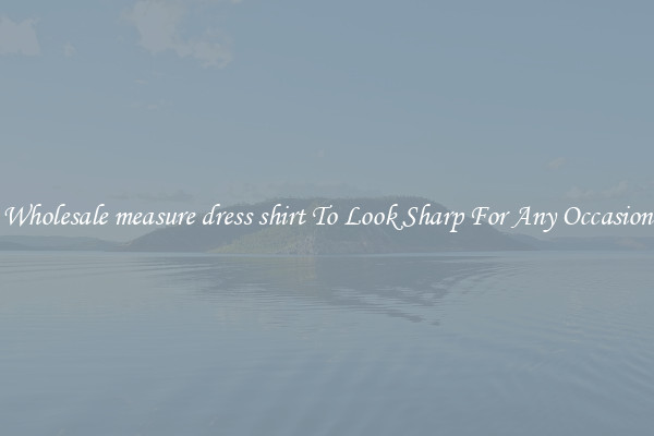 Wholesale measure dress shirt To Look Sharp For Any Occasion