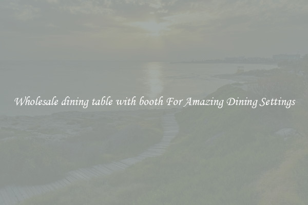 Wholesale dining table with booth For Amazing Dining Settings