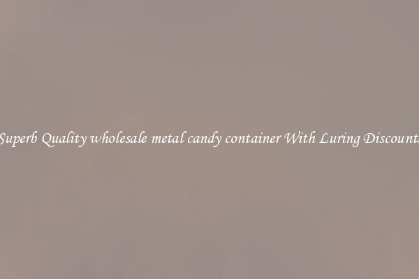 Superb Quality wholesale metal candy container With Luring Discounts