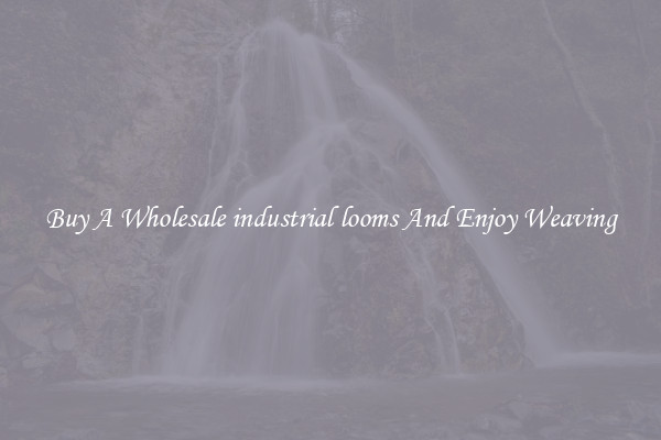 Buy A Wholesale industrial looms And Enjoy Weaving