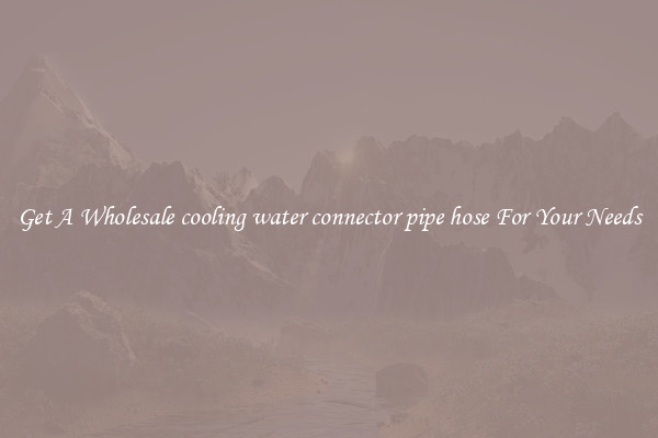 Get A Wholesale cooling water connector pipe hose For Your Needs