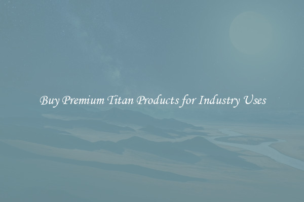 Buy Premium Titan Products for Industry Uses
