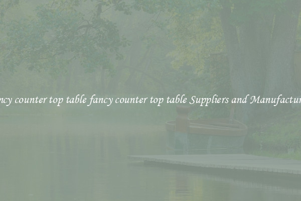 fancy counter top table fancy counter top table Suppliers and Manufacturers