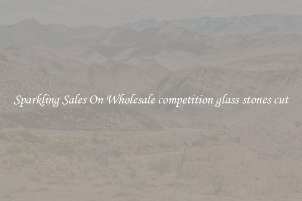 Sparkling Sales On Wholesale competition glass stones cut